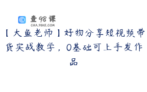【大鱼老师】好物分享短视频带货实战教学，0基础可上手发作品