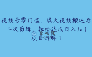 视频号零门槛，爆火视频搬运后二次剪辑，轻松达成日入1k【项目拆解】