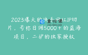 2023爆火的快手网红IP切片,号称日佣5000+的蓝海项目,二驴的独家授权