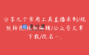 分享几个常用工具直播录制/视频转图/视频编辑/公众号文章下载/改名….