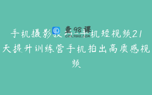 手机摄影技巧-手机短视频21天提升训练营手机拍出高质感视频