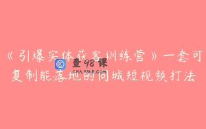 《引爆实体获客训练营》一套可复制能落地的同城短视频打法