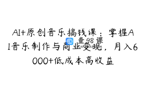 AI+原创音乐搞钱课：掌握AI音乐制作与商业变现，月入6000+低成本高收益