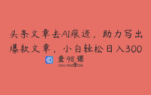 头条文章去AI痕迹，助力写出爆款文章，小白轻松日入300+