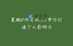 夏鹏IP师资班,1v1带你打造个人影响力