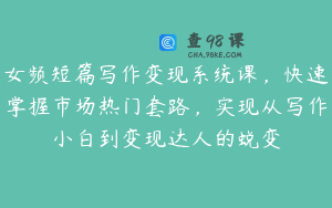 女频短篇写作变现系统课，快速掌握市场热门套路，实现从写作小白到变现达人的蜕变