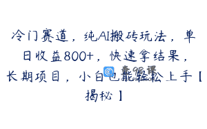 冷门赛道，纯AI搬砖玩法，单日收益800+，快速拿结果，长期项目，小白也能轻松上手【揭秘】