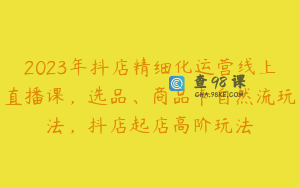 2023年抖店精细化运营线上直播课，选品、商品卡自然流玩法，抖店起店高阶玩法