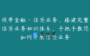 领带金融·信贷业务，搭建完整信贷业务知识体系，手把手教您如何开展信贷业务