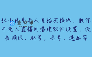 张小伟半无人直播实操课，教你半无人直播间搭建软件设置，设备调试、起号，稳号，选品等