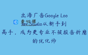 出海广告Google Looker Studio从新手到高手，成为更专业不被报告折磨的优化师