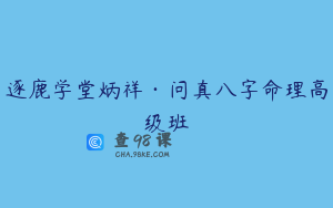 逐鹿学堂炳祥·问真八字命理高级班