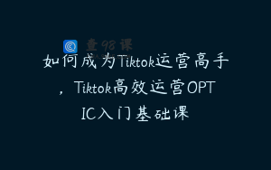 如何成为Tiktok运营高手，Tiktok高效运营OPTIC入门基础课