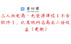 三人西电商·无货源课程【不含软件】,比其他网店高出二倍收益(更新)
