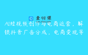 AI短视频创作与电商运营，解锁抖音广告分成，电商变现等