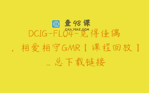 DCIG-FL04-觅得佳偶，相爱相守GMR【课程回放】_总下载链接