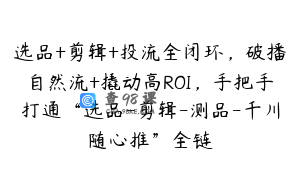 选品+剪辑+投流全闭环，破播自然流+撬动高ROI，手把手打通“选品-剪辑-测品-千川随心推”全链