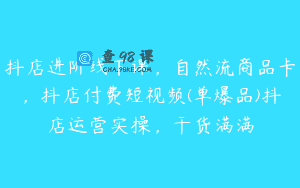 抖店进阶线下课，自然流商品卡，抖店付费短视频(单爆品)抖店运营实操，干货满满