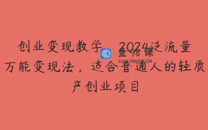 创业变现教学，2024泛流量万能变现法，适合普通人的轻质产创业项目
