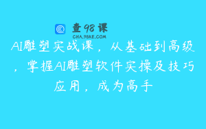 AI雕塑实战课，从基础到高级，掌握AI雕塑软件实操及技巧应用，成为高手