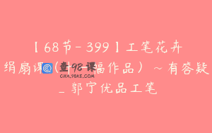 【68节-￥399】工笔花卉绢扇课（十一幅作品）~有答疑_郭宁优品工笔