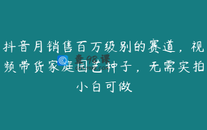抖音月销售百万级别的赛道，视频带货家庭园艺种子，无需实拍小白可做