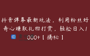 抖音弹幕最新玩法，利用粉丝好奇心赚取礼物打赏，轻松日入1000+【揭秘】