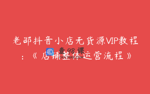 老邵抖音小店无货源VIP教程:《店铺整体运营流程》