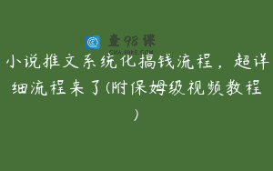 小说推文系统化搞钱流程，超详细流程来了(附保姆级视频教程)