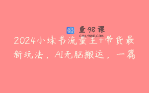 2024小绿书流量主+带货最新玩法，AI无脑搬运，一篇