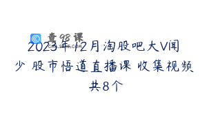 2023年12月淘股吧大V闻少 股市悟道直播课 收集视频 共8个