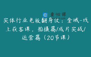 实体行业老板翻身仗：全域-线上获客课，拍摄篇/成片实战/运营篇（20节课）
