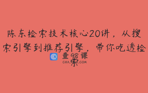 陈东检索技术核心20讲,从搜索引擎到推荐引擎,带你吃透检索
