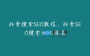 抖音搜索SEO教程，抖音SEO搜索优化排名