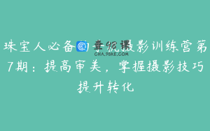 珠宝人必备的手机摄影训练营第7期：提高审美，掌握摄影技巧提升转化