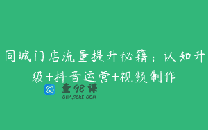 同城门店流量提升秘籍：认知升级+抖音运营+视频制作