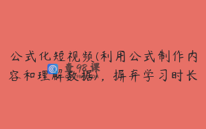 公式化短视频(利用公式制作内容和理解数据)，摒弃学习时长