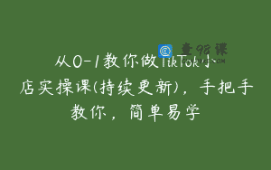 从0-1教你做TikTok小店实操课(持续更新)，手把手教你，简单易学