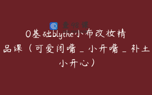 0基础blythe小布改妆精品课（可爱闭嘴_小开嘴_补土小开心）