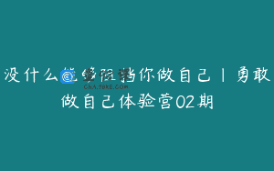 没什么能够阻挡你做自己|勇敢做自己体验营02期
