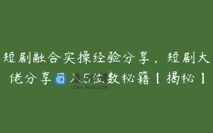短剧融合实操经验分享，短剧大佬分享日入5位数秘籍【揭秘】