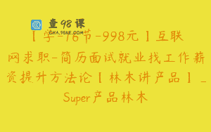 【学-16节-998元】互联网求职-简历面试就业找工作薪资提升方法论【林木讲产品】_Super产品林木