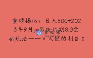重磅揭秘！日入500+2023年9月yw男粉计划8.0全新玩法——《人性的利益》