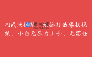 AI武侠视频，无脑打造爆款视频，小白无压力上手，无需任
