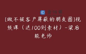 [做不被客户屏蔽的朋友圈]视频课（送100则素材）-梁后能老师