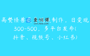 高赞怪兽变身视频制作，日变现300-500，多平台发布(抖音、视频号、小红书)