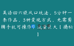 英语四六级风口玩法，5分钟一条作品，3种变现方式，无需剪辑手机可操作，流量巨大【揭秘】