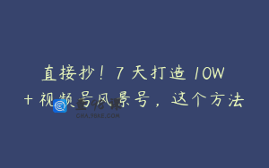 直接抄！7 天打造 10W + 视频号风景号，这个方法