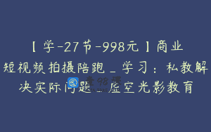 【学-27节-998元】商业短视频拍摄陪跑_学习：私教解决实际问题_虚空光影教育