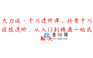 大力说·千川进阶课：抖音千川投放进阶，从入门到精通一站式解决